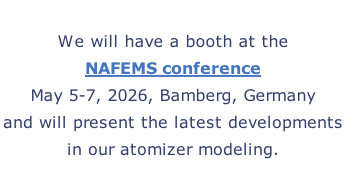 We will have a booth at the   NAFEMS conference May 5-7, 2026, Bamberg, Germany and will present the latest developments  in our atomizer modeling.